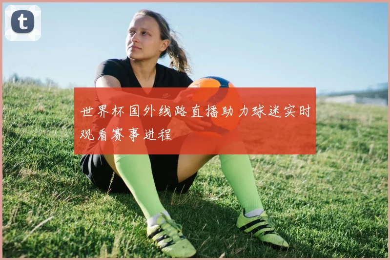 世界杯国外线路直播助力球迷实时观看赛事进程