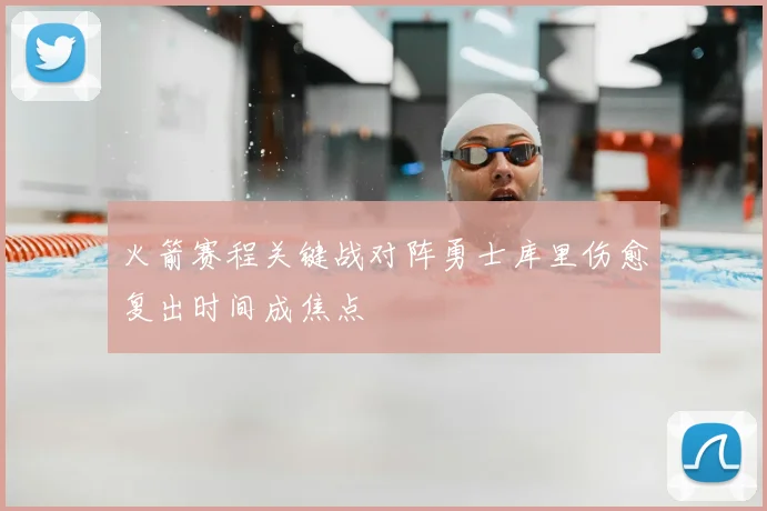 火箭赛程关键战对阵勇士库里伤愈复出时间成焦点
